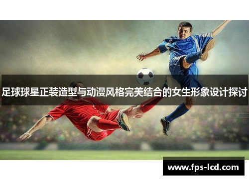 足球球星正装造型与动漫风格完美结合的女生形象设计探讨 足球球星正装造型与动漫风格完美结合的女生形象设计探讨